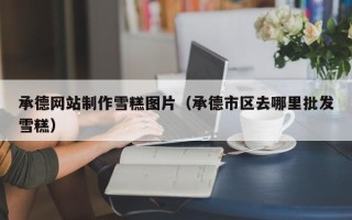 无棣承德网站制作雪糕图片（承德市区去哪里批发雪糕）