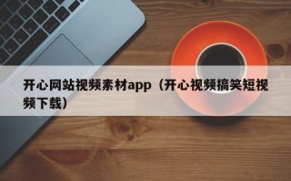 无棣开心网站视频素材app（开心视频搞笑短视频下载）