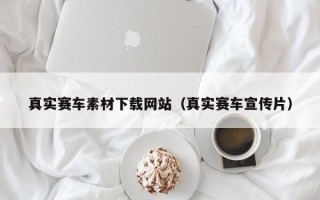 无棣真实赛车素材下载网站（真实赛车宣传片）