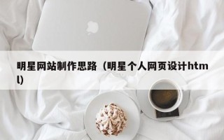 无棣明星网站制作思路（明星个人网页设计html）