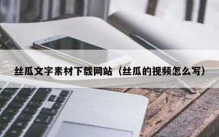 无棣丝瓜文字素材下载网站（丝瓜的视频怎么写）