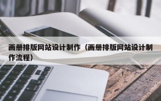 无棣画册排版网站设计制作（画册排版网站设计制作流程）