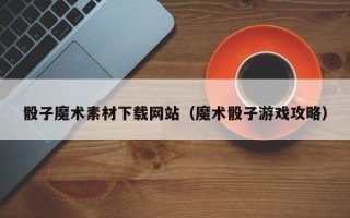 无棣骰子魔术素材下载网站（魔术骰子游戏攻略）